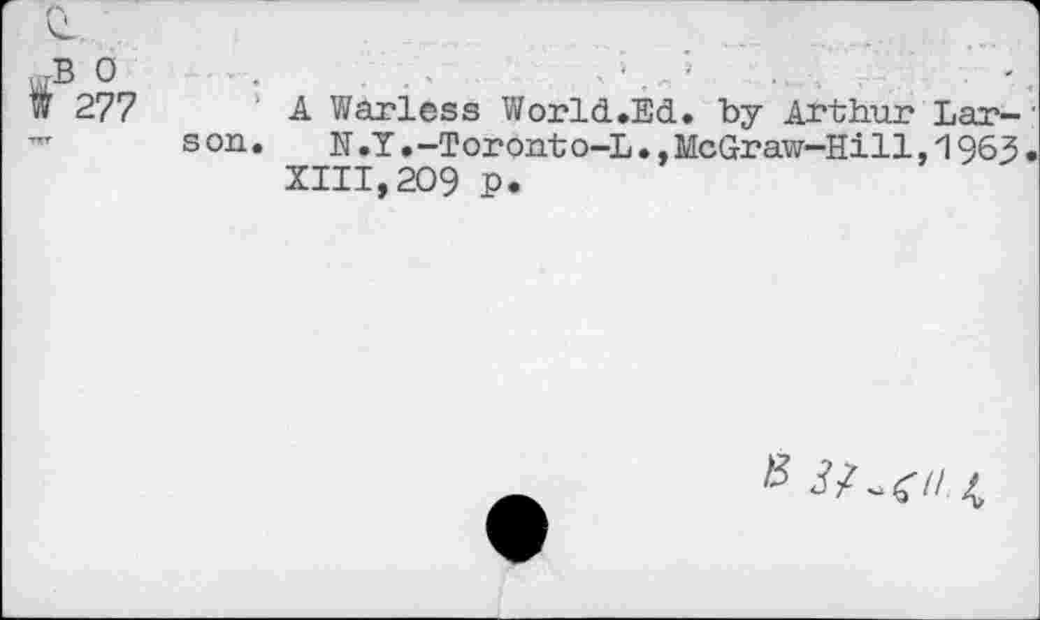 ﻿'è
o .	■ •	....
w 277 A Warless World.Ed. by Arthur Lar- ' son.	H .Y.-Toronto-L., McGraw-Hill, 1963.
XIII,209 p.
